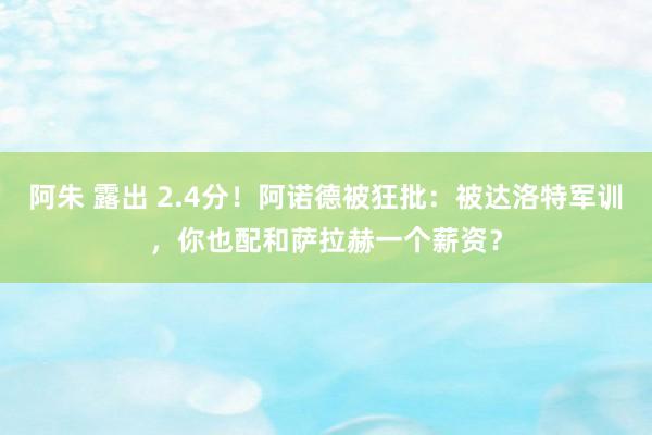 阿朱 露出 2.4分！阿诺德被狂批：被达洛特军训，你也配和萨拉赫一个薪资？