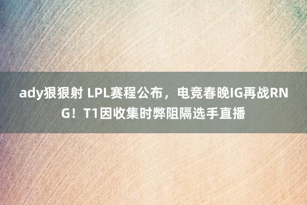 ady狠狠射 LPL赛程公布，电竞春晚IG再战RNG！T1因收集时弊阻隔选手直播