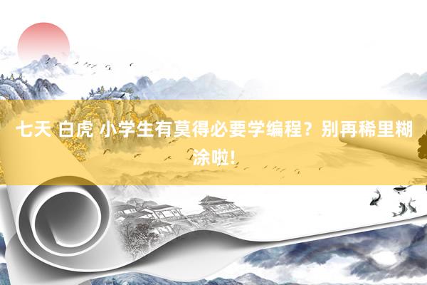 七天 白虎 小学生有莫得必要学编程？别再稀里糊涂啦!