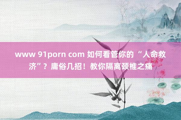 www 91porn com 如何看管你的 “人命救济”？庸俗几招！教你隔离颈椎之痛