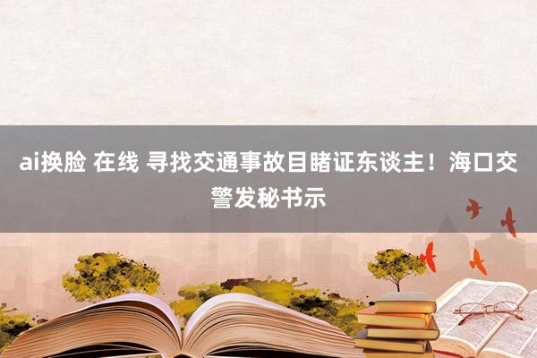 ai换脸 在线 寻找交通事故目睹证东谈主！海口交警发秘书示