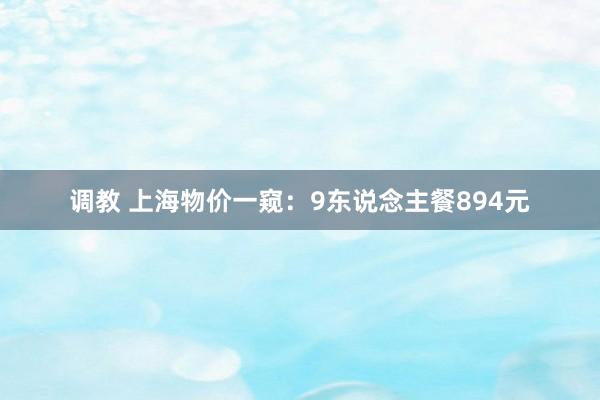 调教 上海物价一窥：9东说念主餐894元