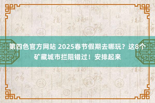 第四色官方网站 2025春节假期去哪玩？这8个矿藏城市拦阻错过！安排起来