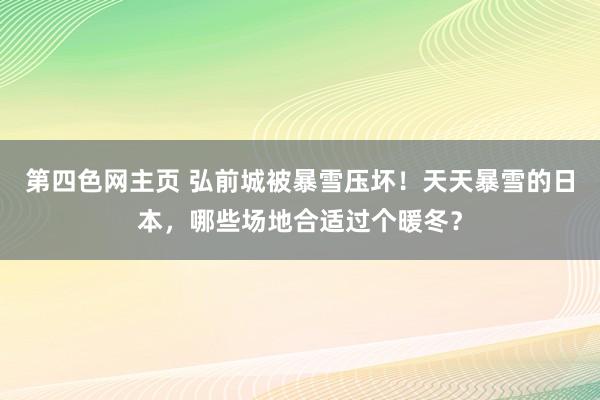 第四色网主页 弘前城被暴雪压坏！天天暴雪的日本，哪些场地合适过个暖冬？