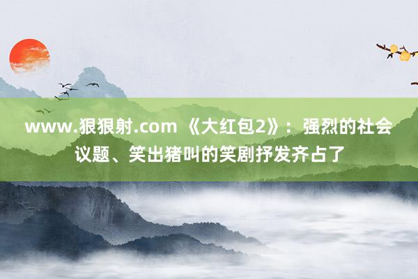 www.狠狠射.com 《大红包2》：强烈的社会议题、笑出猪叫的笑剧抒发齐占了