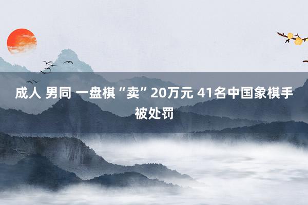 成人 男同 一盘棋“卖”20万元 41名中国象棋手被处罚