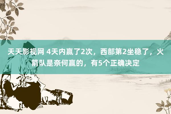 天天影视网 4天内赢了2次，西部第2坐稳了，火箭队是奈何赢的，有5个正确决定