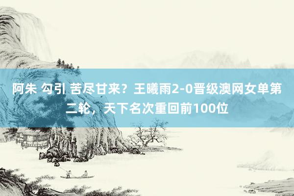 阿朱 勾引 苦尽甘来？王曦雨2-0晋级澳网女单第二轮，天下名次重回前100位