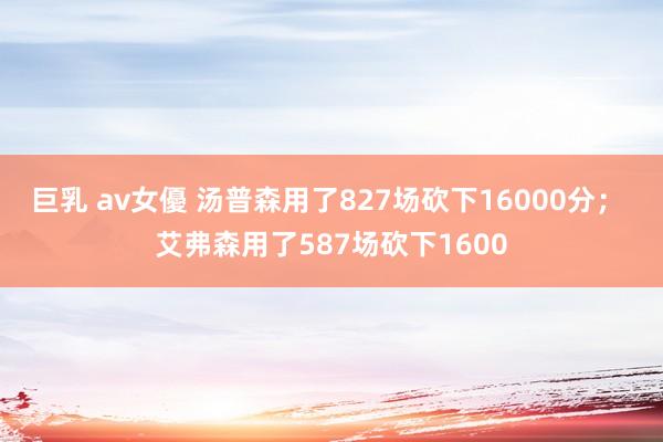 巨乳 av女優 汤普森用了827场砍下16000分； 艾弗森用了587场砍下1600