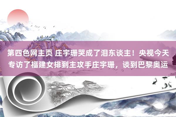 第四色网主页 庄宇珊哭成了泪东谈主！央视今天专访了福建女排到主攻手庄宇珊，谈到巴黎奥运