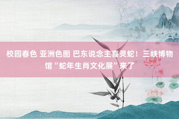 校园春色 亚洲色图 巴东说念主喜灵蛇！三峡博物馆“蛇年生肖文化展”来了