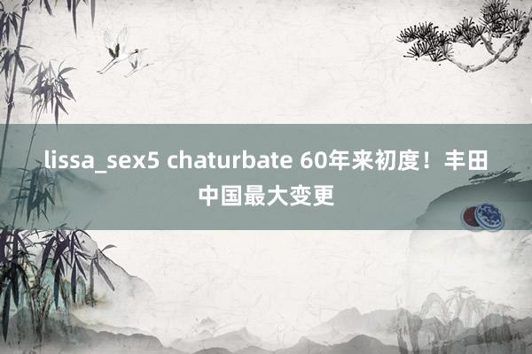 lissa_sex5 chaturbate 60年来初度！丰田中国最大变更