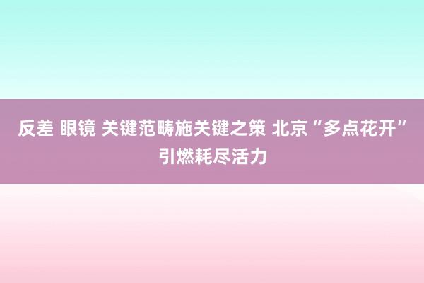 反差 眼镜 关键范畴施关键之策 北京“多点花开”引燃耗尽活力