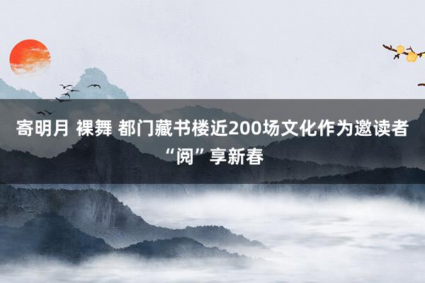 寄明月 裸舞 都门藏书楼近200场文化作为邀读者“阅”享新春