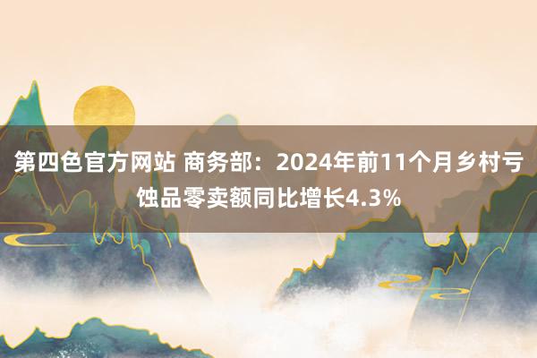 第四色官方网站 商务部：2024年前11个月乡村亏蚀品零卖额同比增长4.3%