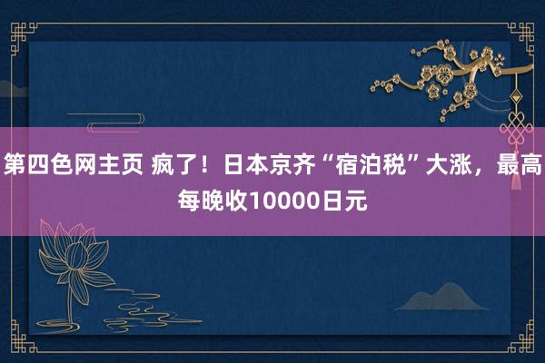 第四色网主页 疯了！日本京齐“宿泊税”大涨，最高每晚收10000日元