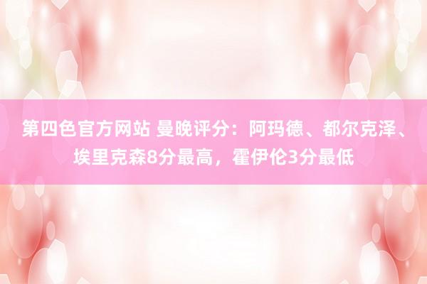 第四色官方网站 曼晚评分：阿玛德、都尔克泽、埃里克森8分最高，霍伊伦3分最低