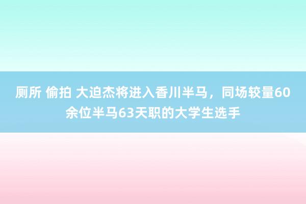 厕所 偷拍 大迫杰将进入香川半马，同场较量60余位半马63天职的大学生选手