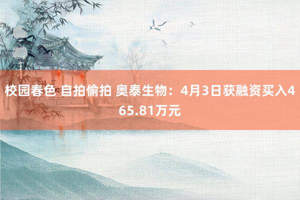 校园春色 自拍偷拍 奥泰生物：4月3日获融资买入465.81万元