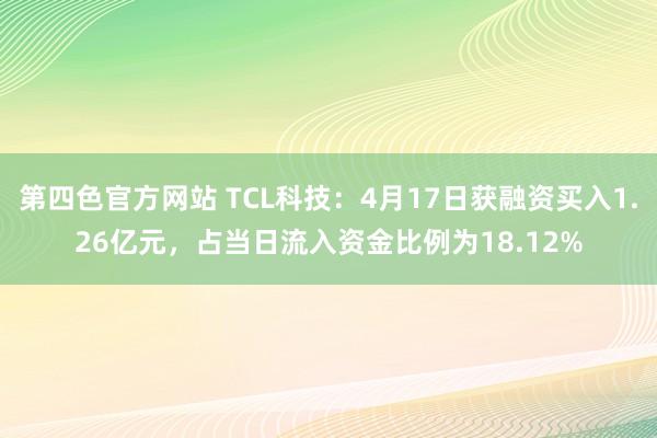 第四色官方网站 TCL科技：4月17日获融资买入1.26亿元，占当日流入资金比例为18.12%