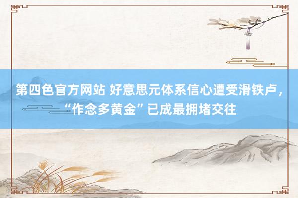 第四色官方网站 好意思元体系信心遭受滑铁卢，“作念多黄金”已成最拥堵交往