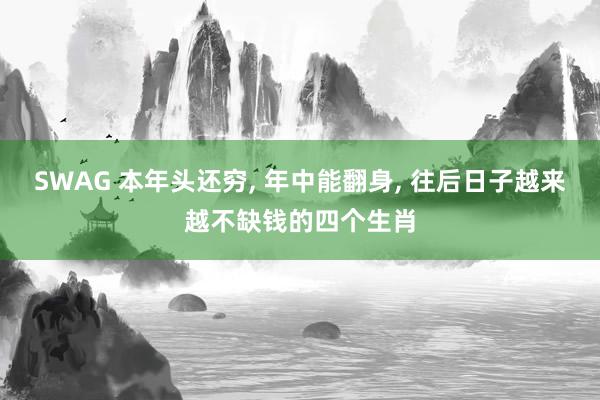 SWAG 本年头还穷, 年中能翻身, 往后日子越来越不缺钱的四个生肖